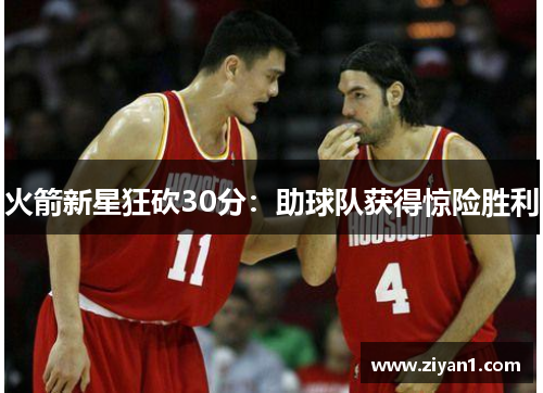 火箭新星狂砍30分：助球队获得惊险胜利
