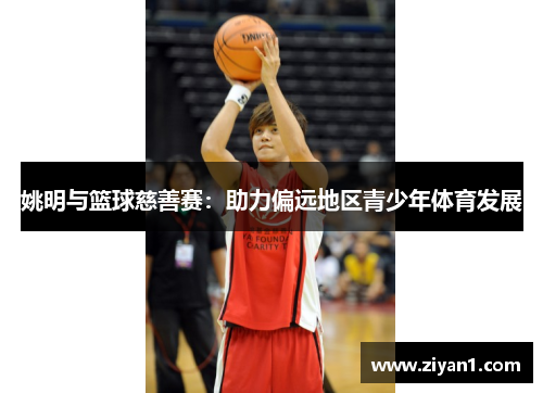 姚明与篮球慈善赛：助力偏远地区青少年体育发展